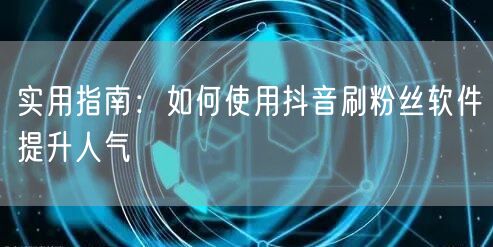 实用指南：如何使用抖音刷粉丝软件提升人气
