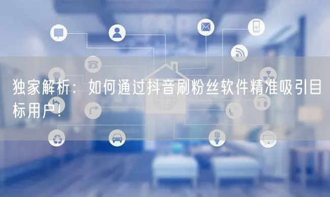 独家解析：如何通过抖音刷粉丝软件精准吸引目标用户！
