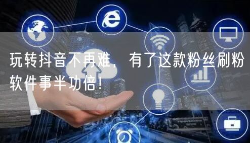 玩转抖音不再难，有了这款粉丝刷粉软件事半功倍！