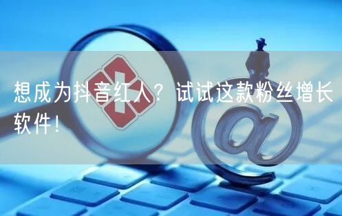 想成为抖音红人？试试这款粉丝增长软件！