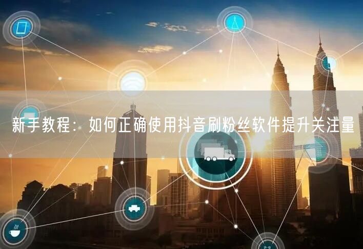 新手教程：如何正确使用抖音刷粉丝软件提升关注量