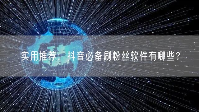 实用推荐：抖音必备刷粉丝软件有哪些？
