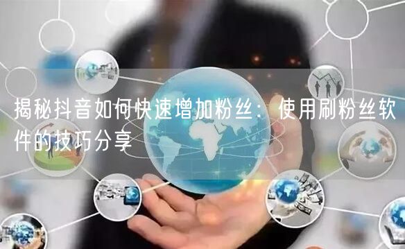 揭秘抖音如何快速增加粉丝：使用刷粉丝软件的技巧分享