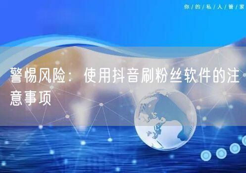 警惕风险：使用抖音刷粉丝软件的注意事项