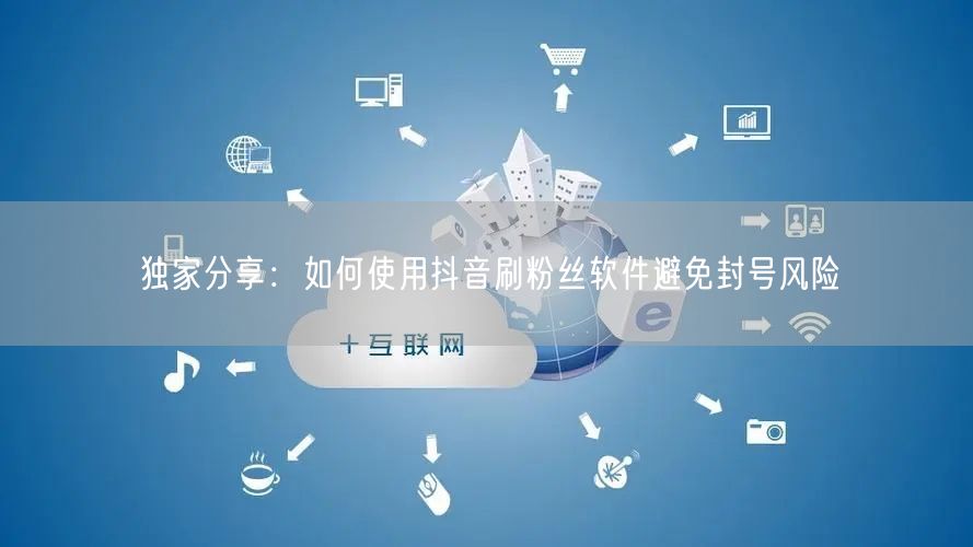 独家分享：如何使用抖音刷粉丝软件避免封号风险