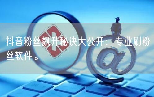 抖音粉丝飙升秘诀大公开：专业刷粉丝软件。
