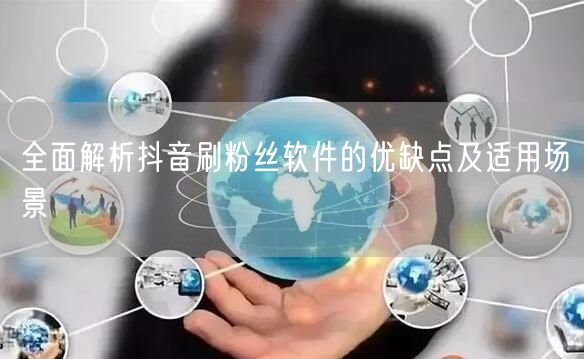 全面解析抖音刷粉丝软件的优缺点及适用场景