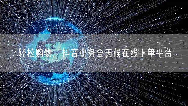 轻松购物，抖音业务全天候在线下单平台