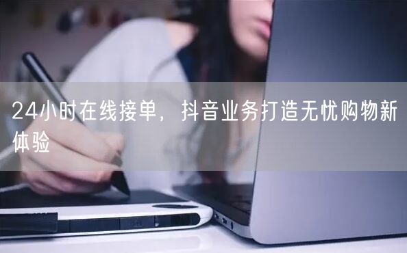 24小时在线接单，抖音业务打造无忧购物新体验