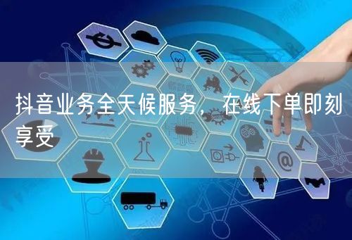 抖音业务全天候服务，在线下单即刻享受