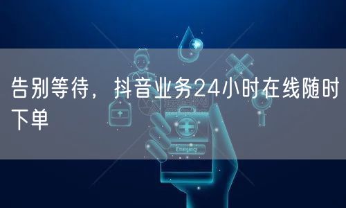 告别等待，抖音业务24小时在线随时下单