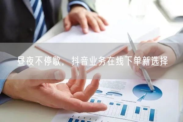昼夜不停歇，抖音业务在线下单新选择