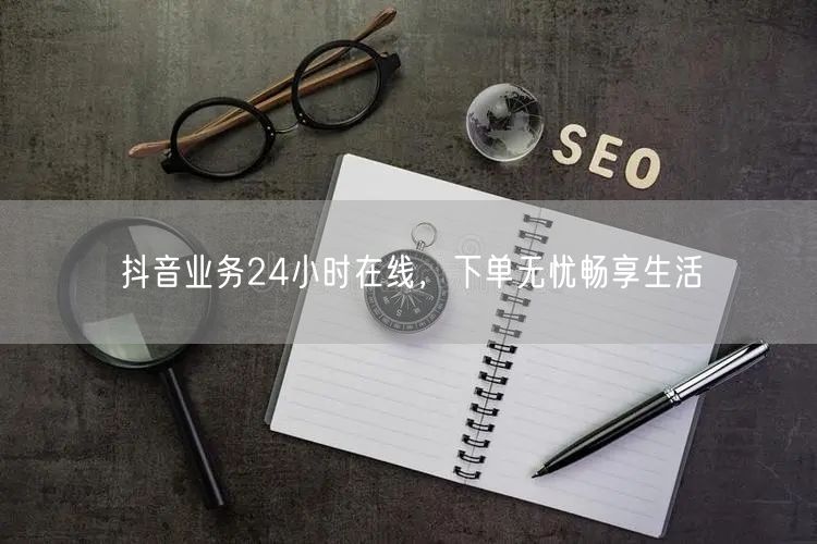 抖音业务24小时在线，下单无忧畅享生活