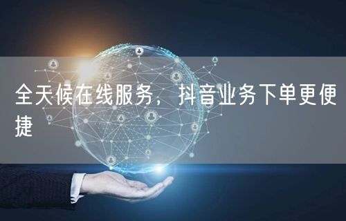 全天候在线服务，抖音业务下单更便捷