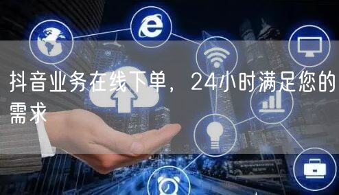 抖音业务在线下单，24小时满足您的需求