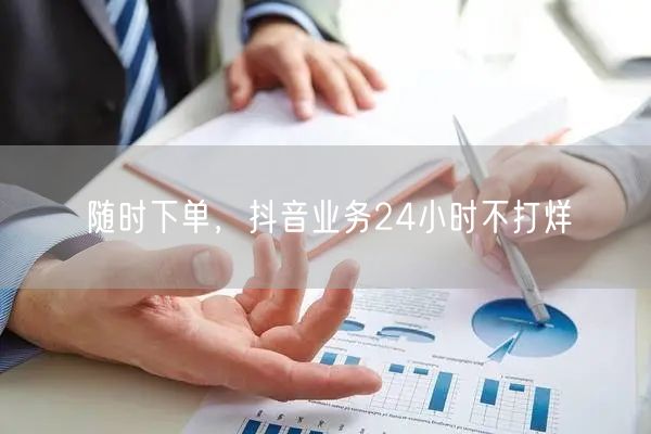 随时下单，抖音业务24小时不打烊