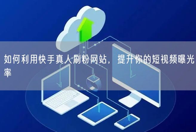 如何利用快手真人刷粉网站，提升你的短视频曝光率