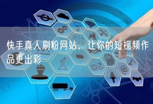 快手真人刷粉网站，让你的短视频作品更出彩
