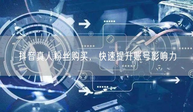 抖音真人粉丝购买，快速提升账号影响力