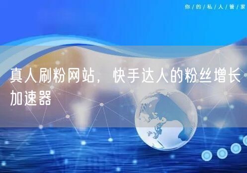 真人刷粉网站，快手达人的粉丝增长加速器