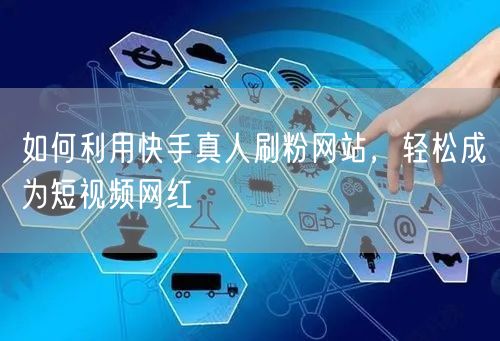 如何利用快手真人刷粉网站，轻松成为短视频网红