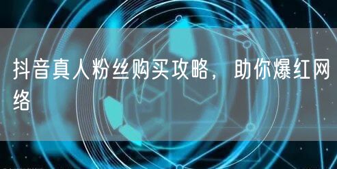 抖音真人粉丝购买攻略，助你爆红网络