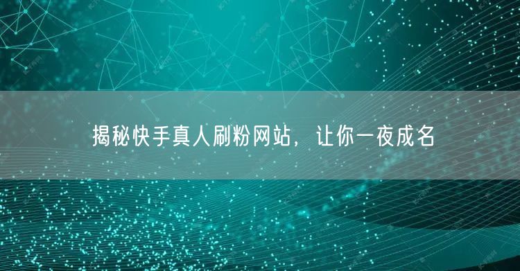 揭秘快手真人刷粉网站，让你一夜成名