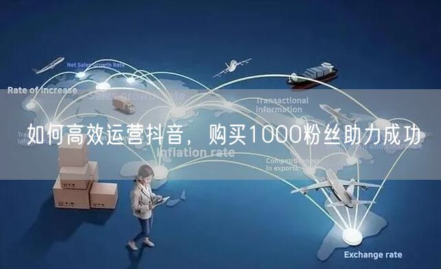 如何高效运营抖音，购买1000粉丝助力成功