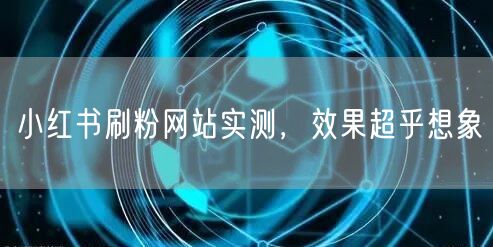 小红书刷粉网站实测，效果超乎想象