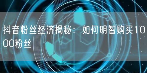 抖音粉丝经济揭秘：如何明智购买1000粉丝