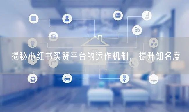 揭秘小红书买赞平台的运作机制，提升知名度
