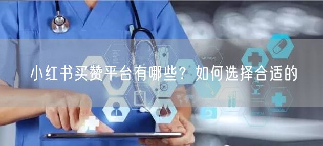 小红书买赞平台有哪些？如何选择合适的