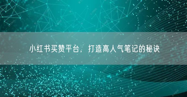 小红书买赞平台，打造高人气笔记的秘诀
