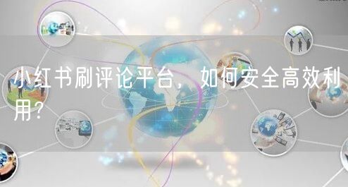 小红书刷评论平台，如何安全高效利用？