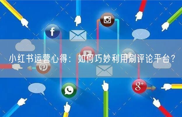 小红书运营心得：如何巧妙利用刷评论平台？