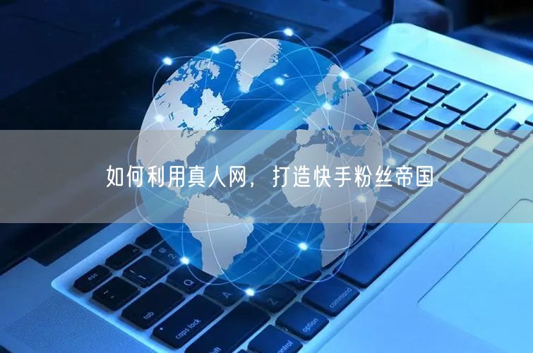 如何利用真人网，打造快手粉丝帝国