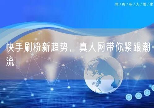 快手刷粉新趋势，真人网带你紧跟潮流