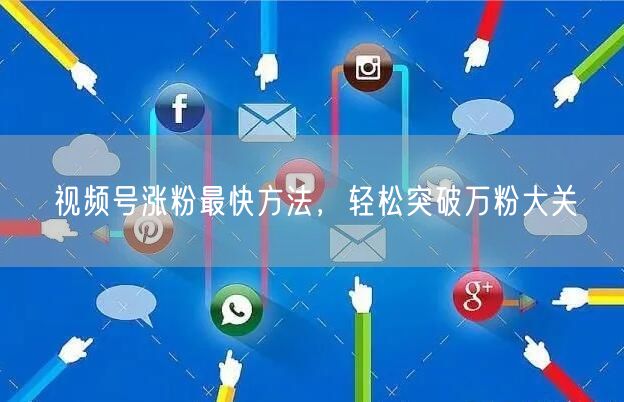 视频号涨粉最快方法，轻松突破万粉大关