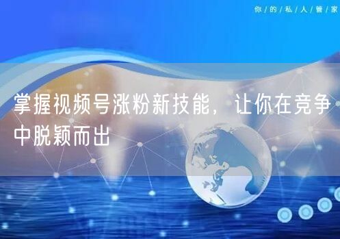 掌握视频号涨粉新技能，让你在竞争中脱颖而出