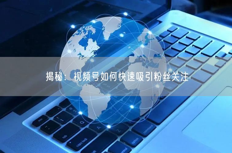揭秘：视频号如何快速吸引粉丝关注