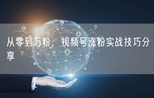 从零到万粉，视频号涨粉实战技巧分享