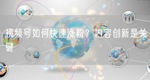 视频号如何快速涨粉？内容创新是关键