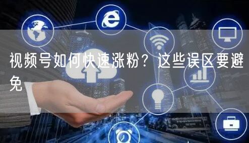 视频号如何快速涨粉？这些误区要避免