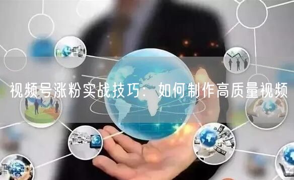 视频号涨粉实战技巧：如何制作高质量视频