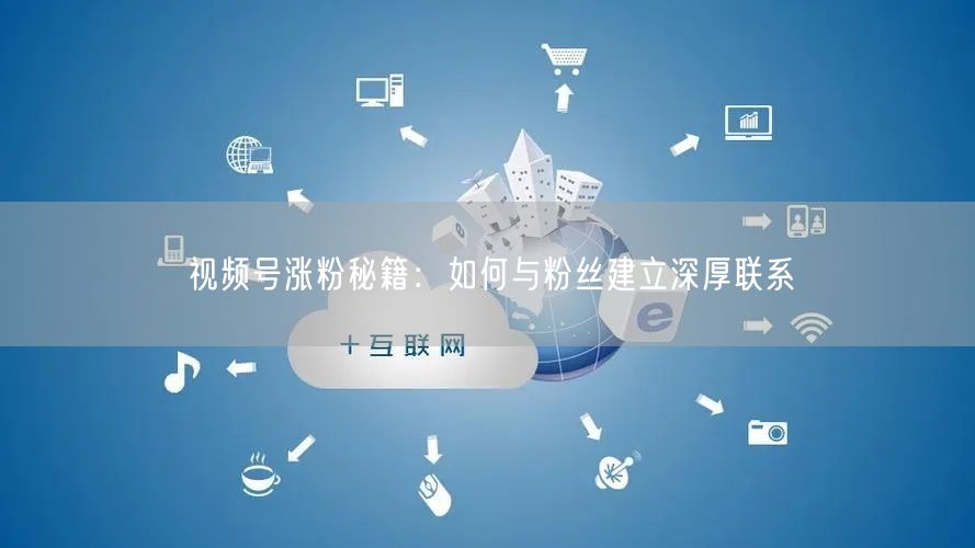 视频号涨粉秘籍：如何与粉丝建立深厚联系