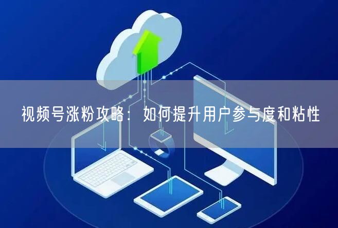 视频号涨粉攻略：如何提升用户参与度和粘性