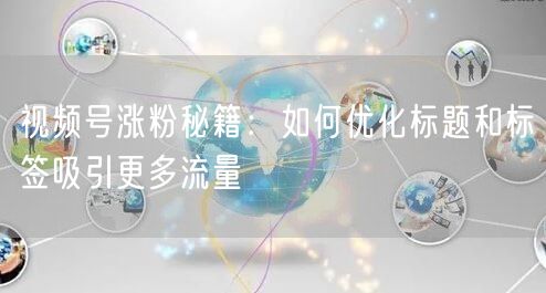 视频号涨粉秘籍：如何优化标题和标签吸引更多流量