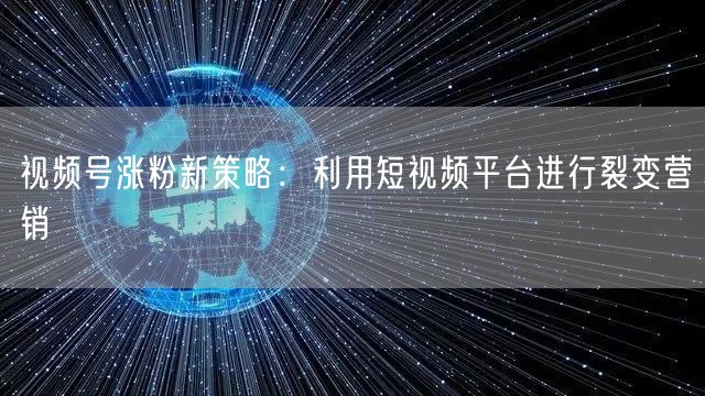 视频号涨粉新策略：利用短视频平台进行裂变营销