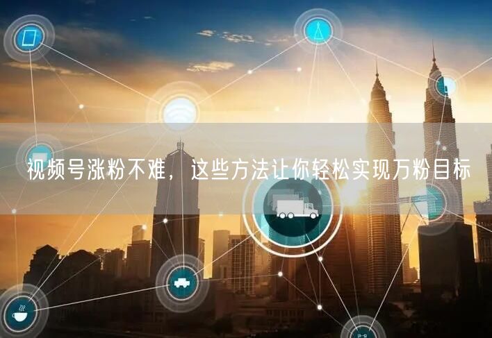视频号涨粉不难，这些方法让你轻松实现万粉目标