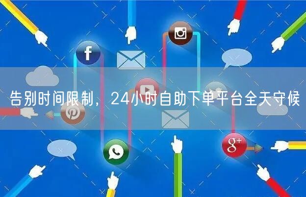 告别时间限制，24小时自助下单平台全天守候